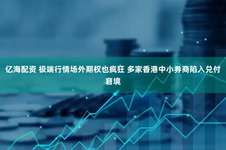 亿海配资 极端行情场外期权也疯狂 多家香港中小券商陷入兑付窘境