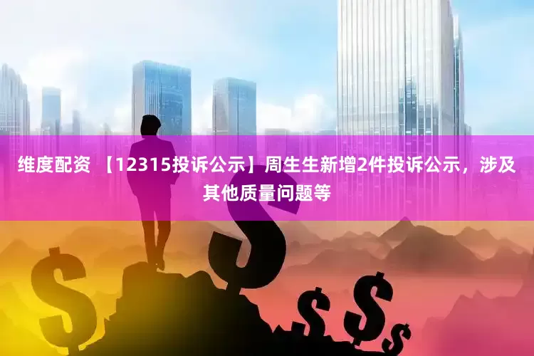 维度配资 【12315投诉公示】周生生新增2件投诉公示，涉及其他质量问题等