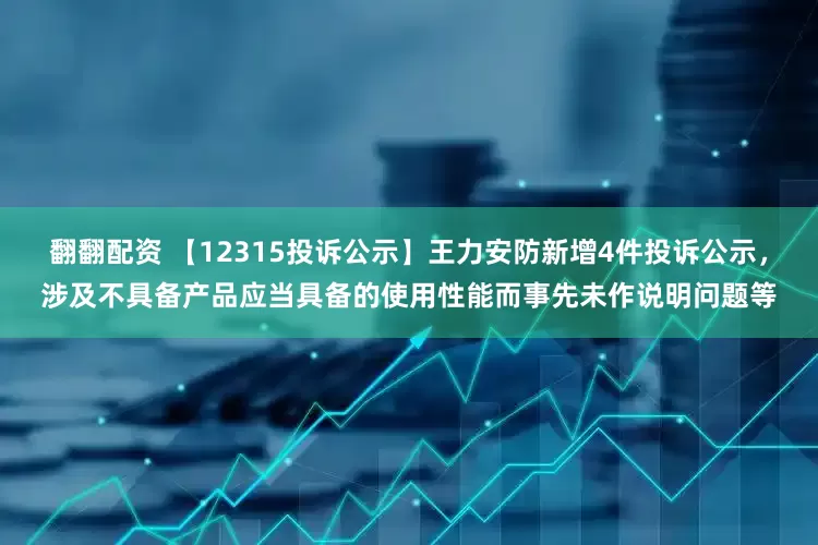 翻翻配资 【12315投诉公示】王力安防新增4件投诉公示，涉及不具备产品应当具备的使用性能而事先未作说明问题等
