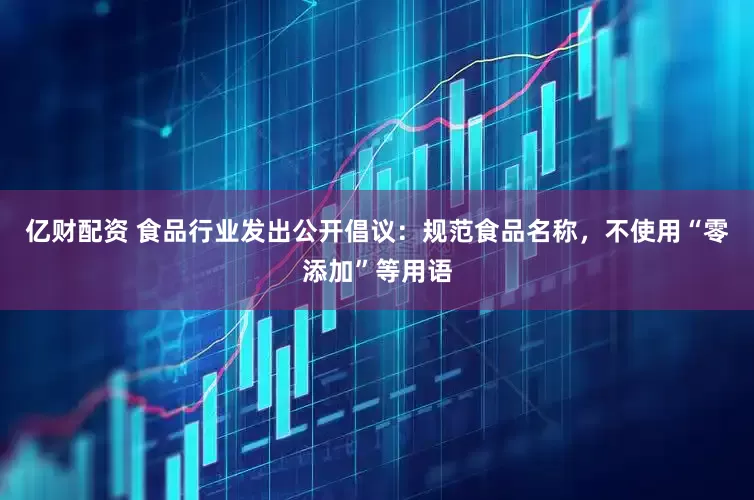 亿财配资 食品行业发出公开倡议：规范食品名称，不使用“零添加”等用语