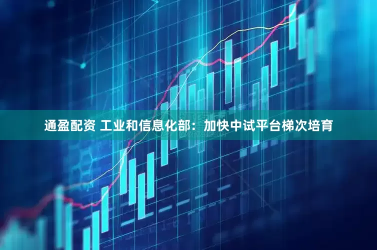 通盈配资 工业和信息化部：加快中试平台梯次培育