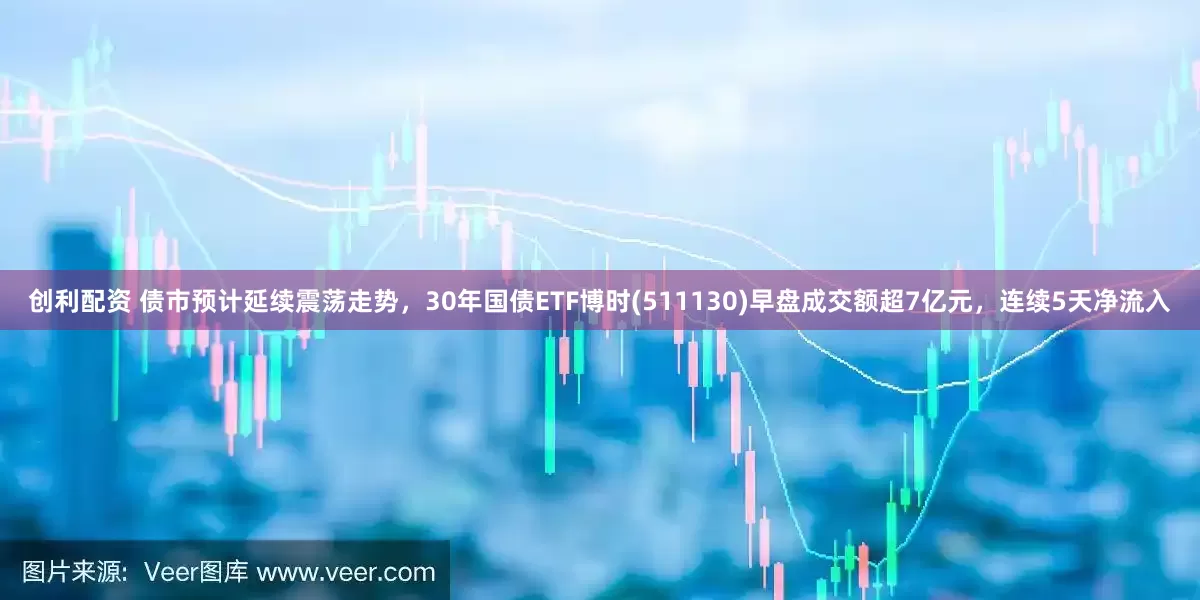 创利配资 债市预计延续震荡走势，30年国债ETF博时(511130)早盘成交额超7亿元，连续5天净流入
