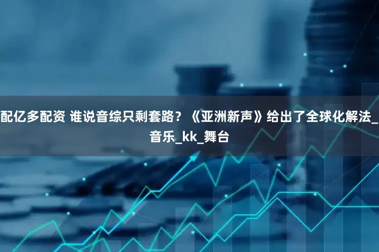 配亿多配资 谁说音综只剩套路？《亚洲新声》给出了全球化解法_音乐_kk_舞台