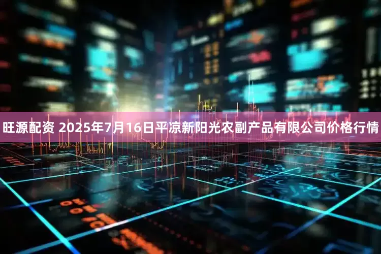 旺源配资 2025年7月16日平凉新阳光农副产品有限公司价格行情