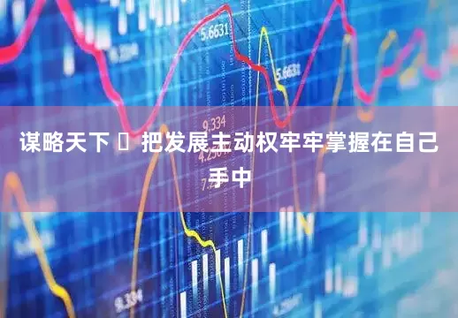 谋略天下 ​把发展主动权牢牢掌握在自己手中