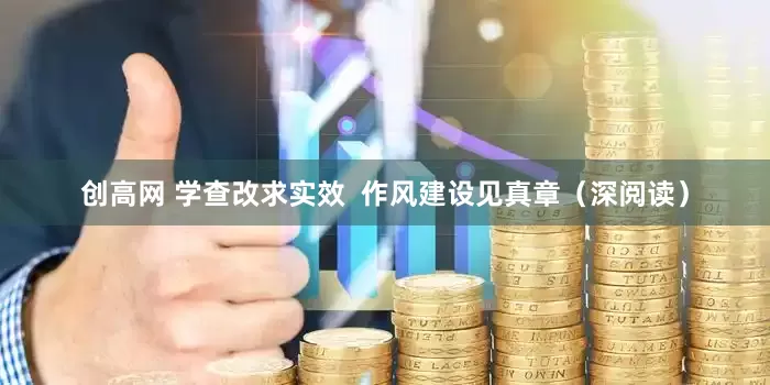 创高网 学查改求实效  作风建设见真章（深阅读）