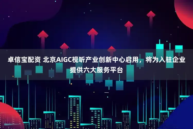 卓信宝配资 北京AIGC视听产业创新中心启用，将为入驻企业提供六大服务平台