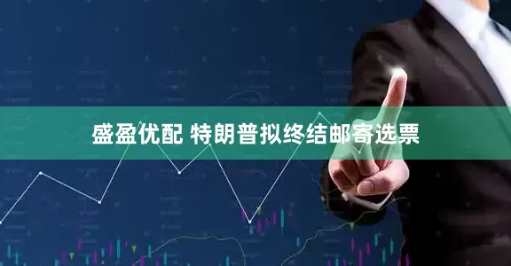 盛盈优配 特朗普拟终结邮寄选票