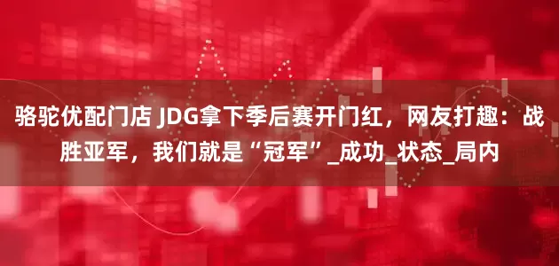 骆驼优配门店 JDG拿下季后赛开门红，网友打趣：战胜亚军，我们就是“冠军”_成功_状态_局内
