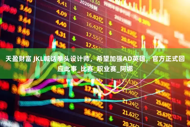 天盈财富 JKL喊话拳头设计师，希望加强AD英雄，官方正式回应此事_比赛_职业赛_阿娜
