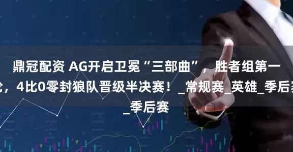 鼎冠配资 AG开启卫冕“三部曲”，胜者组第一轮，4比0零封狼队晋级半决赛！_常规赛_英雄_季后赛