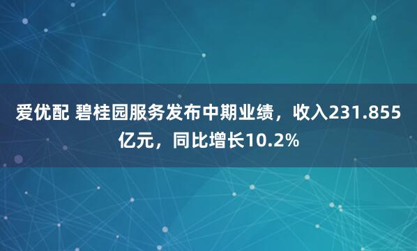 爱优配 碧桂园服务发布中期业绩，收入231.855亿元，同比增长10.2%
