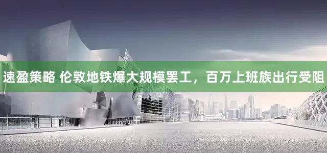 速盈策略 伦敦地铁爆大规模罢工，百万上班族出行受阻