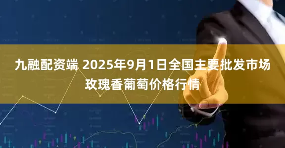 九融配资端 2025年9月1日全国主要批发市场玫瑰香葡萄价格行情