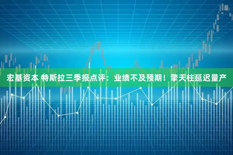 宏基资本 特斯拉三季报点评：业绩不及预期！擎天柱延迟量产