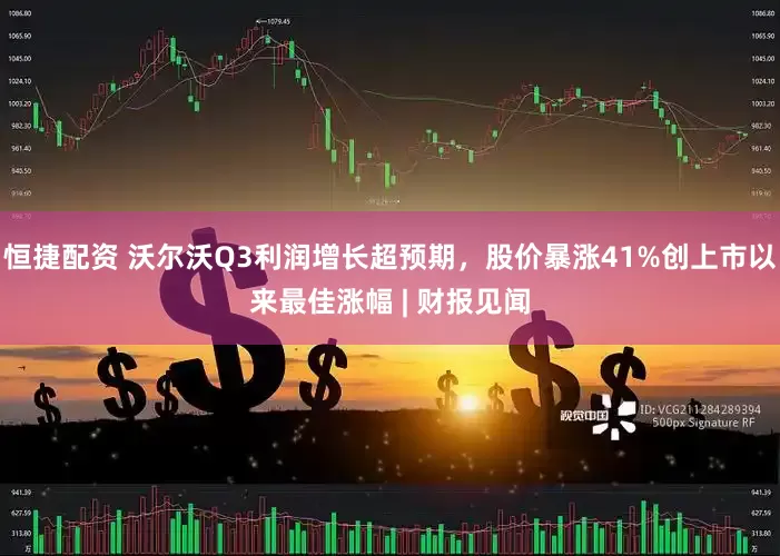 恒捷配资 沃尔沃Q3利润增长超预期，股价暴涨41%创上市以来最佳涨幅 | 财报见闻