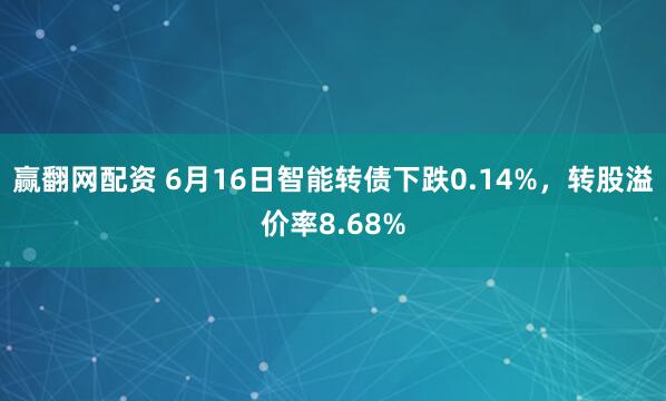 赢翻网配资 6月16日智能转债下跌0.14%，转股溢价率8.68%