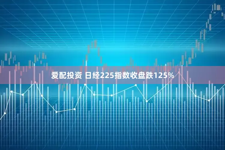 爱配投资 日经225指数收盘跌125%